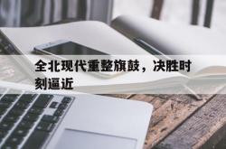 开云体育官网-全北现代重整旗鼓，决胜时刻逼近的简单介绍