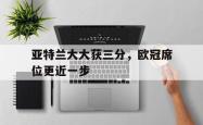 开云体育官网-亚特兰大大获三分，欧冠席位更近一步的简单介绍