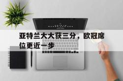 开云体育官网-亚特兰大大获三分，欧冠席位更近一步的简单介绍